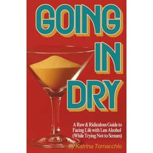 Tomacchio, Katrina Going in Dry: A Raw & Ridiculous Guide to Facing Life With Less Alcohol (While Trying Not to Scream) Tomacchio, Katrina Going in Dry: A Raw & Ridiculous Guide to Facing Life With Less Alcohol (While Trying Not to Scream)
