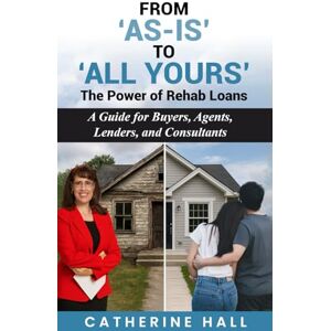 HALL, CATHERINE FROM ‘AS IS’ TO ‘ALL YOURS’: The Power of Rehab Loans HALL, CATHERINE FROM ‘AS IS’ TO ‘ALL YOURS’: The Power of Rehab Loans