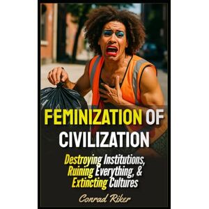 Riker, Conrad Feminization Of Civilization: Destroying Institutions, Ruining Everything, & Extincting Cultures (Redpilled Progressive (satire)) Riker, Conrad Feminization Of Civilization: Destroying Institutions, Ruining Everything, & Extincting Cultures (Redpilled Progressive (satire))