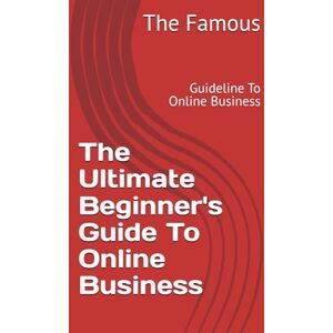 Famous, The The Ultimate Beginner's Guide To Online Business: Guideline To Online Business Famous, The The Ultimate Beginner's Guide To Online Business: Guideline To Online Business