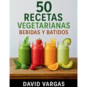 Vargas, David 50 Recetas Vegetarianas de Bebidas y Batidos: Sabores frescos y energizantes para un estilo de vida saludable Vargas, David 50 Recetas Vegetarianas de Bebidas y Batidos: Sabores frescos y energizantes para un estilo de vida saludable