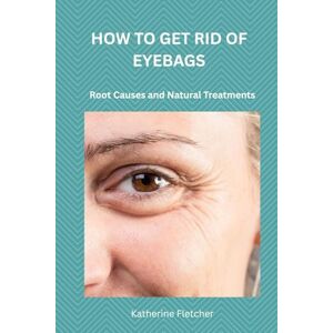 Fletcher, Katherine HOW TO GET RID OF EYEBAGS: Root Causes and Natural Treatments Fletcher, Katherine HOW TO GET RID OF EYEBAGS: Root Causes and Natural Treatments