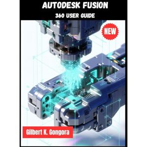 Gongora, Gilbert K. Autodesk Fusion 360 User Guide 2026 Gongora, Gilbert K. Autodesk Fusion 360 User Guide 2026