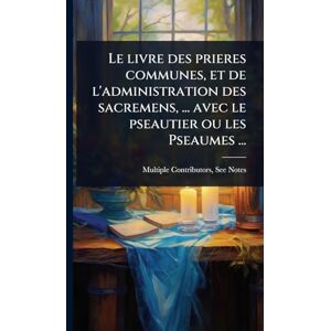 Multiple Contributors Le livre des prieres communes, et de l'administration des sacremens, ... avec le pseautier ou les Pseaumes ... Multiple Contributors Le livre des prieres communes, et de l'administration des sacremens, ... avec le pseautier ou les Pseaumes ...
