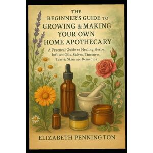 Pennington, Elizabeth The Beginner’s Guide to Growing & Making Your Own Home Apothecary: A Practical Guide to Healing Herbs, Infused Oils, Salves, Tinctures, Poultices, Tea Pennington, Elizabeth The Beginner’s Guide to Growing & Making Your Own Home Apothecary: A Practical Guide to Healing Herbs, Infused Oils, Salves, Tinctures, Poultices, Tea