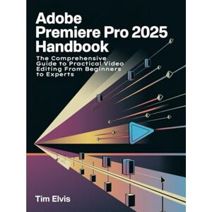 Elvis, Tim Adobe Premiere Pro 2025 Handbook: The Comprehensive Guide to Practical Video Editing From Beginners to Experts Elvis, Tim Adobe Premiere Pro 2025 Handbook: The Comprehensive Guide to Practical Video Editing From Beginners to Experts