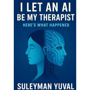 YUVAL, SULEYMAN I Let an AI Be My Therapist — Here’s What Happened: The Shocking Truth About Therapy and Mental Health — And Why It Could Change Everything for You YUVAL, SULEYMAN I Let an AI Be My Therapist — Here’s What Happened: The Shocking Truth About Therapy and Mental Health — And Why It Could Change Everything for You
