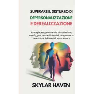Haven, Skylar Superare il disturbo di depersonalizzazione e derealizzazione: Strategie per guarire dalla dissociazione, sconfiggere pensieri intrusivi, recuperare la percezione della realtà senza timore Haven, Skylar Superare il disturbo di depersonalizzazione e derealizzazione: Strategie per guarire dalla dissociazione, sconfiggere pensieri intrusivi, recuperare la percezione della realtà senza timore