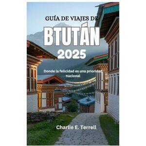 Terrell, Charlie E. GUÍA DE VIAJES DE BTUTÁN 2025: Donde la felicidad es una prioridad nacional Terrell, Charlie E. GUÍA DE VIAJES DE BTUTÁN 2025: Donde la felicidad es una prioridad nacional