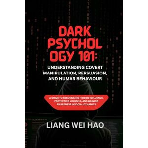 Hao, Liang Wei Dark Psychology 101: Understanding Covert Manipulation, Persuasion, and Human Behaviour: A Guide to Recognising Hidden Influence, Protecting Yourself, and Gaining Awareness in Social Dynamics Hao, Liang Wei Dark Psychology 101: Understanding Covert Manipulation, Persuasion, and Human Behaviour: A Guide to Recognising Hidden Influence, Protecting Yourself, and Gaining Awareness in Social Dynamics