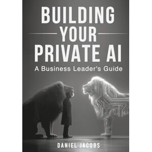 Jacobs, Daniel Building Your Private AI: A Business Leader's Guide: Uniting Business Vision and IT Execution Jacobs, Daniel Building Your Private AI: A Business Leader's Guide: Uniting Business Vision and IT Execution