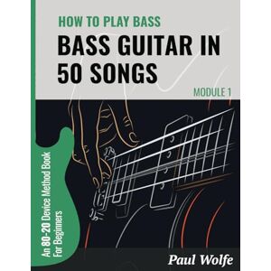 Wolfe, Paul How To Play Bass Guitar In 50 Songs Module 1: An 80-20 Device Method Book For Beginners (How To Play Bass In 50 Songs From Beginner To Intermediate) Wolfe, Paul How To Play Bass Guitar In 50 Songs Module 1: An 80-20 Device Method Book For Beginners (How To Play Bass In 50 Songs From Beginner To Intermediate)