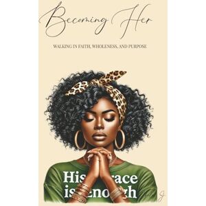 J., Chele' Becoming Her: Walking in Faith, Wholeness, and Purpose J., Chele' Becoming Her: Walking in Faith, Wholeness, and Purpose