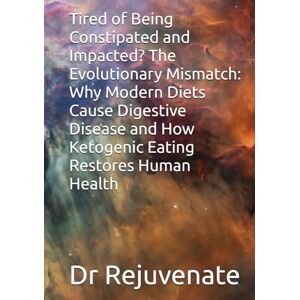 Rejuvenate, Dr Tired of Being Constipated and Impacted? The Evolutionary Mismatch: Why Modern Diets Cause Digestive Disease and How Ketogenic Eating Restores Human Health Rejuvenate, Dr Tired of Being Constipated and Impacted? The Evolutionary Mismatch: Why Modern Diets Cause Digestive Disease and How Ketogenic Eating Restores Human Health