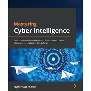 Dahj, Jean Nestor M. Mastering Cyber Intelligence: Gain comprehensive knowledge and skills to conduct threat intelligence for effective system defense Dahj, Jean Nestor M. Mastering Cyber Intelligence: Gain comprehensive knowledge and skills to conduct threat intelligence for effective system defense