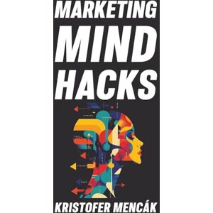 Mencák, Kristofer Marketing Mind Hacks: 150+ Science-Backed Mind Hacks to Drive Sales, Satisfaction & Loyalty Mencák, Kristofer Marketing Mind Hacks: 150+ Science-Backed Mind Hacks to Drive Sales, Satisfaction & Loyalty