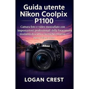 Crest, Logan Guida utente Nikon Coolpix P1100: Cattura foto e video mozzafiato con impostazioni professionali della fotocamera, modalità di scatto e tecniche creative passo dopo passo Crest, Logan Guida utente Nikon Coolpix P1100: Cattura foto e video mozzafiato con impostazioni professionali della fotocamera, modalità di scatto e tecniche creative passo dopo passo