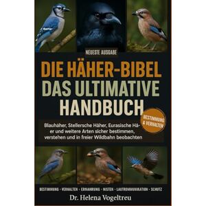 Vogeltreu, Dr. Helena Die Häher-Bibel – Das ultimative Handbuch: Ein umfassender Leitfaden zu Blauhähern, Stellerschen Hähern, Eurasischen Hähern und....Verhalten, ... und sichere Beobachtung in freier Wildbahn Vogeltreu, Dr. Helena Die Häher-Bibel – Das ultimative Handbuch: Ein umfassender Leitfaden zu Blauhähern, Stellerschen Hähern, Eurasischen Hähern und....Verhalten, ... und sichere Beobachtung in freier Wildbahn
