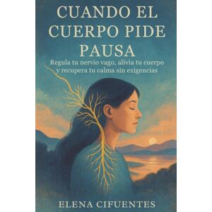 Cifuentes, Elena Cuando El Cuerpo Pide Pausa: Regula Tu Nervio Vago, Alivia Tu Cuerpo Y Recupera Tu Calma Sin Exigencias: Regulación del sistema nervioso y autocuidado femenino Cifuentes, Elena Cuando El Cuerpo Pide Pausa: Regula Tu Nervio Vago, Alivia Tu Cuerpo Y Recupera Tu Calma Sin Exigencias: Regulación del sistema nervioso y autocuidado femenino
