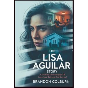 Colburn, Brandon The Lisa Aguilar Story: A Lifetime Dramatization Of Love, Lies, Betrayal And Survival Colburn, Brandon The Lisa Aguilar Story: A Lifetime Dramatization Of Love, Lies, Betrayal And Survival