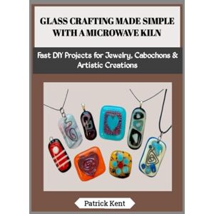 Kent, Patrick GLASS CRAFTING MADE SIMPLE WITH A MICROWAVE KILN: Fast DIY Projects for Jewelry, Cabochons & Artistic Creations Kent, Patrick GLASS CRAFTING MADE SIMPLE WITH A MICROWAVE KILN: Fast DIY Projects for Jewelry, Cabochons & Artistic Creations