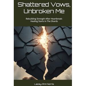 Norris, Lacey-Ann Shattered Vows, Unbroken Me: Rebuilding Strength After Heartbreak: Healing Starts In The Shards Norris, Lacey-Ann Shattered Vows, Unbroken Me: Rebuilding Strength After Heartbreak: Healing Starts In The Shards