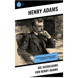 Adams, Henry Die Ausbildung von Henry Adams: Selbstreflexion und kulturelle Analyse im Amerika des 19. Jahrhunderts Adams, Henry Die Ausbildung von Henry Adams: Selbstreflexion und kulturelle Analyse im Amerika des 19. Jahrhunderts
