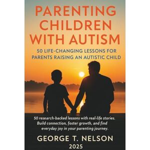 T. Nelson, George Parenting Children with Autism: 50 Life-Changing Lessons For Parents Raising an Autistic Child T. Nelson, George Parenting Children with Autism: 50 Life-Changing Lessons For Parents Raising an Autistic Child