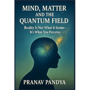 PANDYA, PRANAV MIND, MATTER, AND THE QUANTUM FIELD: Reality Is Not What It Seems- It’s What You Perceive PANDYA, PRANAV MIND, MATTER, AND THE QUANTUM FIELD: Reality Is Not What It Seems- It’s What You Perceive