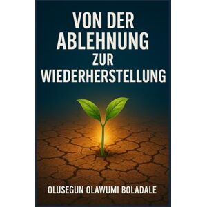 OLAWUMI BOLADALE, OLUSEGUN VON DER ABLEHNUNG ZUR WIEDERHERSTELLUNG: Ein auf Glauben basierender Weg zur Überwindung von Ablehnung für die Gebrochenen Herzen, die Verwundeten und die Vergessenen OLAWUMI BOLADALE, OLUSEGUN VON DER ABLEHNUNG ZUR WIEDERHERSTELLUNG: Ein auf Glauben basierender Weg zur Überwindung von Ablehnung für die Gebrochenen Herzen, die Verwundeten und die Vergessenen