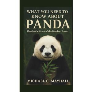 C. Mayhall, Michael WHAT YOU NEED TO KNOW ABOUT PANDA: The Gentle Giant of the Bamboo Forest C. Mayhall, Michael WHAT YOU NEED TO KNOW ABOUT PANDA: The Gentle Giant of the Bamboo Forest