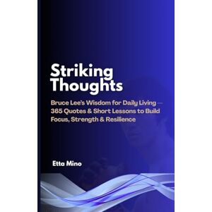 Mino, Etta Striking Thoughts: Bruce Lee’s Wisdom for Daily Living — 365 Quotes & Short Lessons to Build Focus, Strength & Resilience Mino, Etta Striking Thoughts: Bruce Lee’s Wisdom for Daily Living — 365 Quotes & Short Lessons to Build Focus, Strength & Resilience