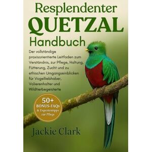 CLARK, JACKIE RESPLENDENTER QUETZAL HANDBUCH: Der vollständige praxisorientierte Leitfaden zum Verständnis, zur Pflege, Haltung, Fütterung, Zucht und zu ethischen ... Volierenhalter und Wildtierbegeisterte CLARK, JACKIE RESPLENDENTER QUETZAL HANDBUCH: Der vollständige praxisorientierte Leitfaden zum Verständnis, zur Pflege, Haltung, Fütterung, Zucht und zu ethischen ... Volierenhalter und Wildtierbegeisterte