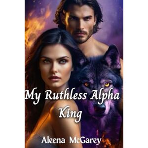 McGarey, Aleena My Ruthless Alpha King: A Dark Paranormal Shifter Romance of Power, Passion, and Fate McGarey, Aleena My Ruthless Alpha King: A Dark Paranormal Shifter Romance of Power, Passion, and Fate