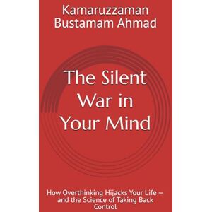 Bustamam Ahmad, Kamaruzzaman The Silent War in Your Mind: How Overthinking Hijacks Your Life — and the Science of Taking Back Control Bustamam Ahmad, Kamaruzzaman The Silent War in Your Mind: How Overthinking Hijacks Your Life — and the Science of Taking Back Control