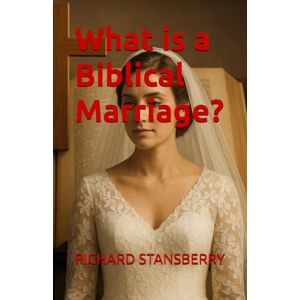 STANSBERRY, RICHARD THOMAS What is a Biblical Marriage? STANSBERRY, RICHARD THOMAS What is a Biblical Marriage?