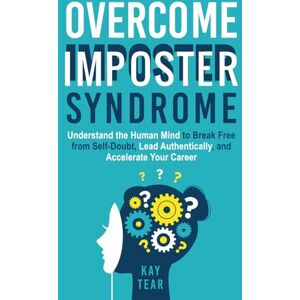 Tear, Kay Overcome Imposter Syndrome: Understand your Mind to Break Free from Self-Doubt, Lead Authentically, and Accelerate Your Career Tear, Kay Overcome Imposter Syndrome: Understand your Mind to Break Free from Self-Doubt, Lead Authentically, and Accelerate Your Career