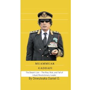 O. Daniel, Onwuteaka Muammar Gaddafi: The Desert Lion – The Rise, Rule, and Fall of Libya’s Revolutionary Leader O. Daniel, Onwuteaka Muammar Gaddafi: The Desert Lion – The Rise, Rule, and Fall of Libya’s Revolutionary Leader
