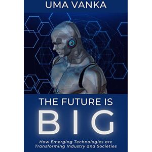 Vanka, Uma The Future Is BIG: How Emerging Technologies are Transforming Industry and Societies Vanka, Uma The Future Is BIG: How Emerging Technologies are Transforming Industry and Societies