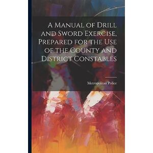 Police, Metropolitan A Manual of Drill and Sword Exercise, Prepared for the Use of the County and District Constables Police, Metropolitan A Manual of Drill and Sword Exercise, Prepared for the Use of the County and District Constables