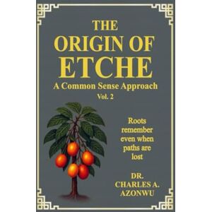Azonwu, Dr. Charles A THE ORIGIN OF ETCHE: A Common Sense Approach, Vol 2 Azonwu, Dr. Charles A THE ORIGIN OF ETCHE: A Common Sense Approach, Vol 2