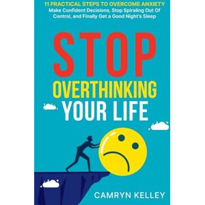 Kelley, Camryn Stop Overthinking Your Life: 11 Practical Steps to Overcome Anxiety, Make Confident Decisions, Stop Spiraling Out of Control, and Finally Get a Good Night’s Sleep Kelley, Camryn Stop Overthinking Your Life: 11 Practical Steps to Overcome Anxiety, Make Confident Decisions, Stop Spiraling Out of Control, and Finally Get a Good Night’s Sleep