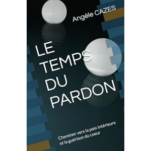 CAZES, Angèle LE TEMPS DU PARDON: Cheminer vers la paix intérieure et la guérison du coeur CAZES, Angèle LE TEMPS DU PARDON: Cheminer vers la paix intérieure et la guérison du coeur