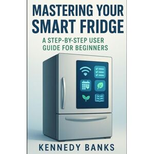 Banks, Kennedy Mastering Your Smart Fridge: A Step-by-Step User Guide for Beginners (technology) Banks, Kennedy Mastering Your Smart Fridge: A Step-by-Step User Guide for Beginners (technology)