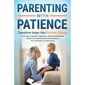 Belanger, Jan Parenting with Patience: Transform Anger into Positive Change: Overcome Impulsive Reactions, Break Generational Patterns, and Build Emotional Resilience for a Peaceful, Loving Family Belanger, Jan Parenting with Patience: Transform Anger into Positive Change: Overcome Impulsive Reactions, Break Generational Patterns, and Build Emotional Resilience for a Peaceful, Loving Family