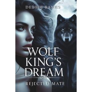 BANES, DEBBIE WOLF KING’S DREAM -REJECTED MATE: A Rejected Mate Shifter Romance BANES, DEBBIE WOLF KING’S DREAM -REJECTED MATE: A Rejected Mate Shifter Romance