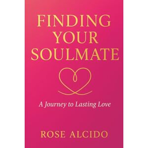 Alcido, Rose Finding Your Soulmate: A Journey to Lasting Love Alcido, Rose Finding Your Soulmate: A Journey to Lasting Love