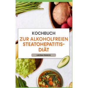Francis, Lavena KOCHBUCH ZUR ALKOHOLFREIEN STEATOHEPATITIS-DIÄT: Antioxidantienreiche und entzündungshemmende Ernährungsrezepte mit intelligentem Ernährungsplan für eine gesunde Leber Francis, Lavena KOCHBUCH ZUR ALKOHOLFREIEN STEATOHEPATITIS-DIÄT: Antioxidantienreiche und entzündungshemmende Ernährungsrezepte mit intelligentem Ernährungsplan für eine gesunde Leber