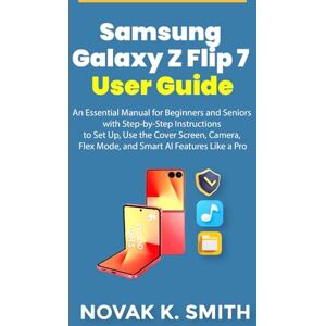 Smith, Novak K. Samsung Galaxy Z Flip 7 User Guide: An Essential Manual for Beginners and Seniors with Step-by-Step Instructions to Set Up, Use the Cover Screen, ... (Gadgets updates and tech review made easy) Smith, Novak K. Samsung Galaxy Z Flip 7 User Guide: An Essential Manual for Beginners and Seniors with Step-by-Step Instructions to Set Up, Use the Cover Screen, ... (Gadgets updates and tech review made easy)