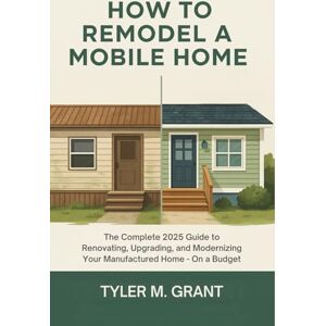 Tyler M. Grant How to Remodel a Mobile Home: The Complete 2025 Guide to Renovating, Upgrading, and Modernizing Your Manufactured Home – On a Budget Tyler M. Grant How to Remodel a Mobile Home: The Complete 2025 Guide to Renovating, Upgrading, and Modernizing Your Manufactured Home – On a Budget